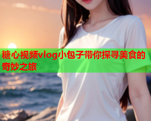 糖心视频vlog小包子带你探寻美食的奇妙之旅  第2张