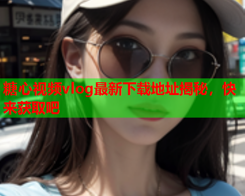 糖心视频vlog最新下载地址揭秘,快来获取吧 第2张 糖心视频vlog最新下载地址揭秘,快来获取吧 第2张