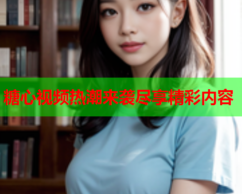 糖心视频热潮来袭尽享精彩内容  第1张