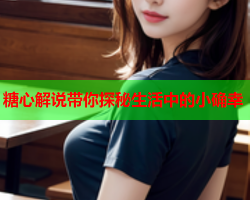 糖心解说带你探秘生活中的小确幸  第1张