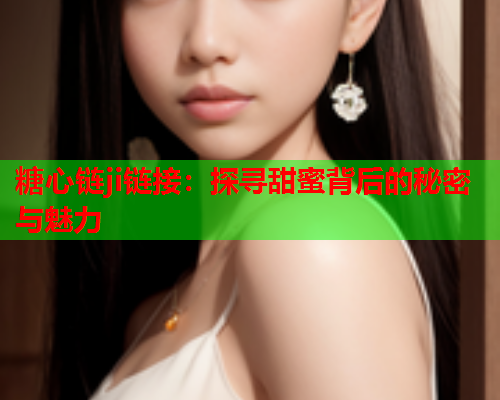 糖心链ji链接：探寻甜蜜背后的秘密与魅力  第2张