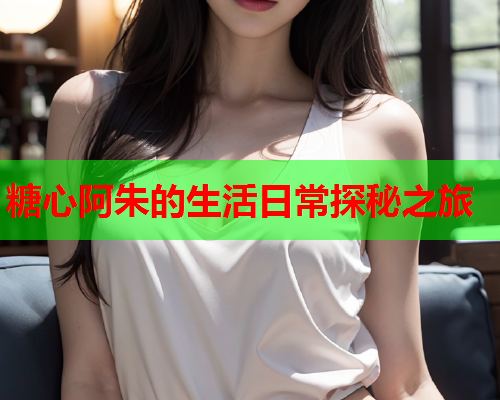 糖心阿朱的生活日常探秘之旅  第1张