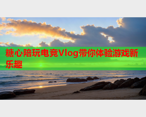 糖心陪玩电竞Vlog带你体验游戏新乐趣  第2张