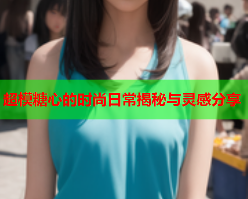 超模糖心的时尚日常揭秘与灵感分享  第1张