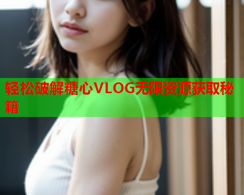 轻松破解糖心VLOG无限资源获取秘籍  第1张