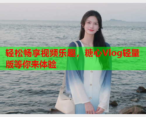 轻松畅享视频乐趣，糖心Vlog轻量版等你来体验  第1张
