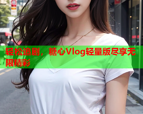 轻松追剧，糖心Vlog轻量版尽享无限精彩  第1张
