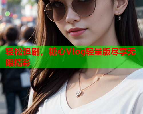 轻松追剧，糖心Vlog轻量版尽享无限精彩  第2张