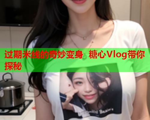 过期米线的奇妙变身 糖心Vlog带你探秘  第1张