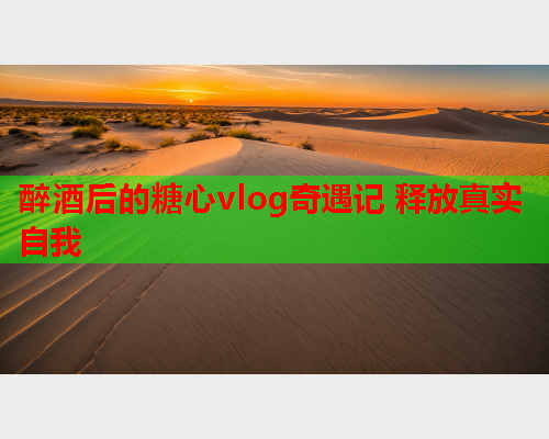 醉酒后的糖心vlog奇遇记 释放真实自我  第1张
