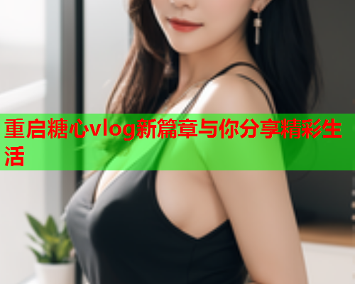 重启糖心vlog新篇章与你分享精彩生活  第2张