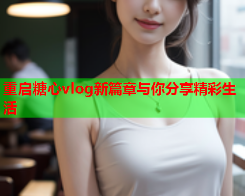 重启糖心vlog新篇章与你分享精彩生活  第1张