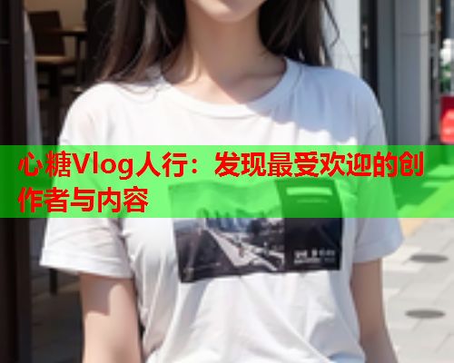 心糖Vlog人行：发现最受欢迎的创作者与内容  第1张