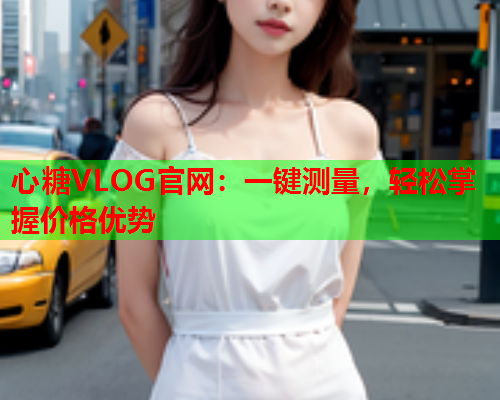 心糖VLOG官网：一键测量，轻松掌握价格优势  第1张