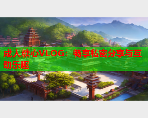 成人糖心VLOG：畅享私密分享与互动乐趣  第1张