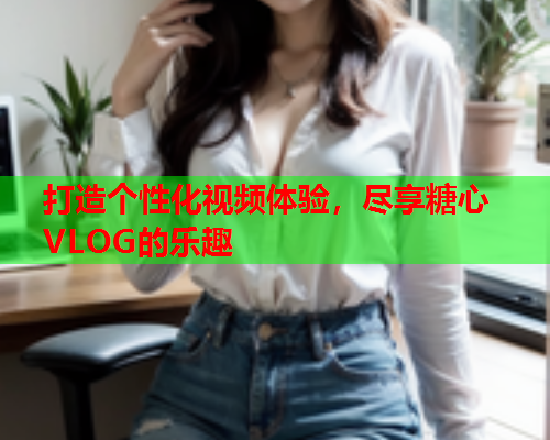 打造个性化视频体验，尽享糖心VLOG的乐趣  第1张