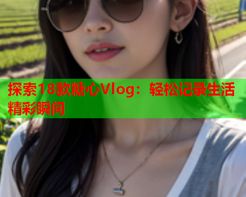 探索18款糖心Vlog：轻松记录生活精彩瞬间  第1张