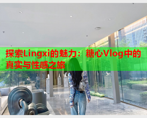 探索Lingxi的魅力：糖心Vlog中的真实与性感之旅  第1张