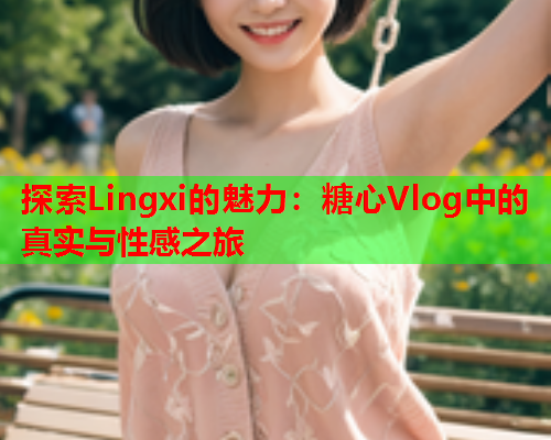 探索Lingxi的魅力：糖心Vlog中的真实与性感之旅  第2张