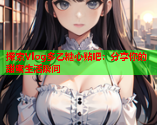 探索Vlog多乙糖心贴吧：分享你的甜蜜生活瞬间  第1张