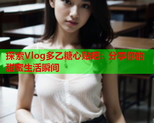 探索Vlog多乙糖心贴吧：分享你的甜蜜生活瞬间  第2张