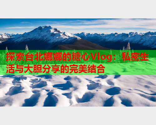 探索台北娜娜的糖心Vlog：私密生活与大胆分享的完美结合  第1张