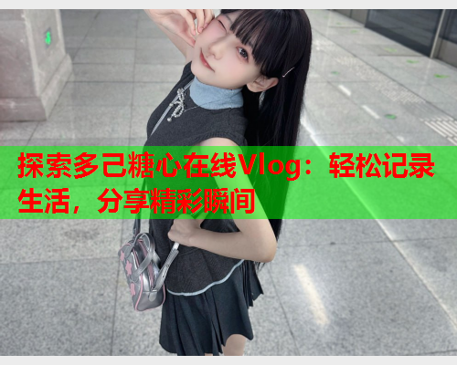探索多己糖心在线Vlog：轻松记录生活，分享精彩瞬间  第1张