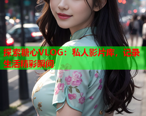 探索糖心VLOG：私人影片库，记录生活精彩瞬间  第1张