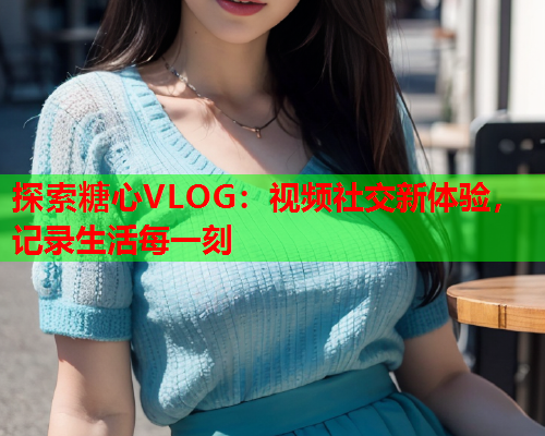 探索糖心VLOG：视频社交新体验，记录生活每一刻  第2张
