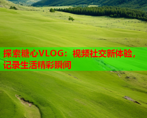探索糖心VLOG：视频社交新体验，记录生活精彩瞬间  第2张