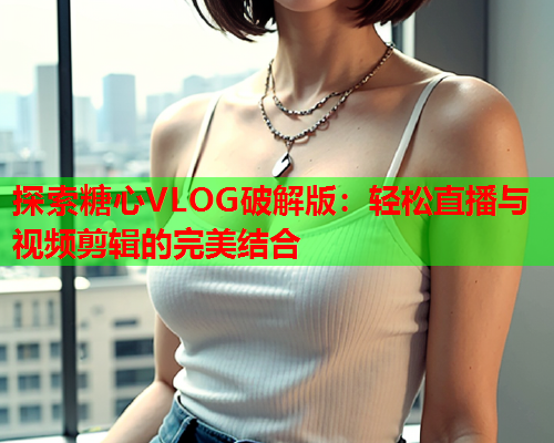 探索糖心VLOG破解版：轻松直播与视频剪辑的完美结合  第1张