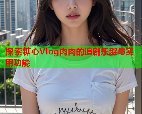探索糖心Vlog肉肉的追剧乐趣与实用功能  第1张