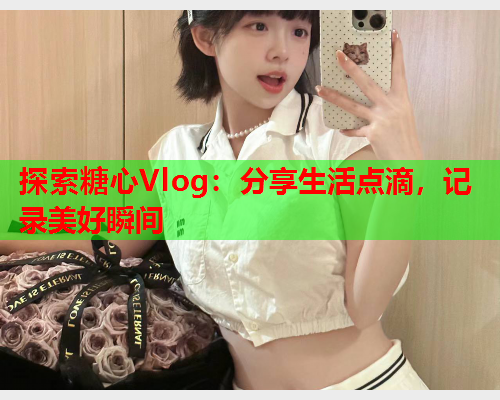 探索糖心Vlog：分享生活点滴，记录美好瞬间  第2张