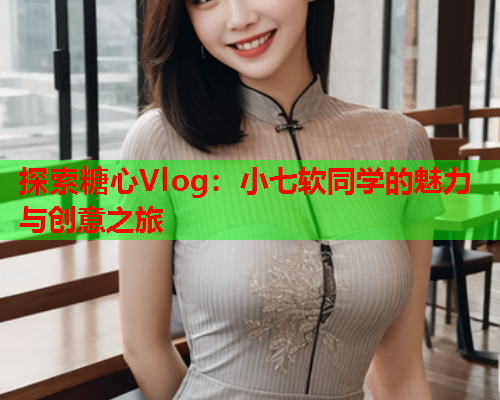 探索糖心Vlog：小七软同学的魅力与创意之旅  第2张