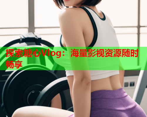 探索糖心Vlog：海量影视资源随时畅享  第1张