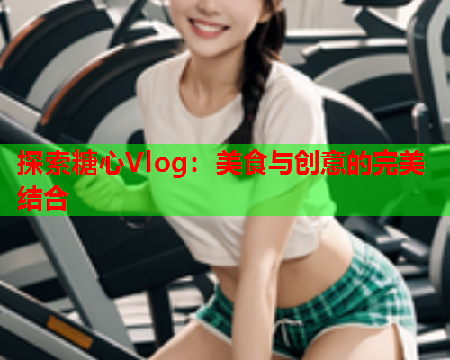 探索糖心Vlog：美食与创意的完美结合  第1张