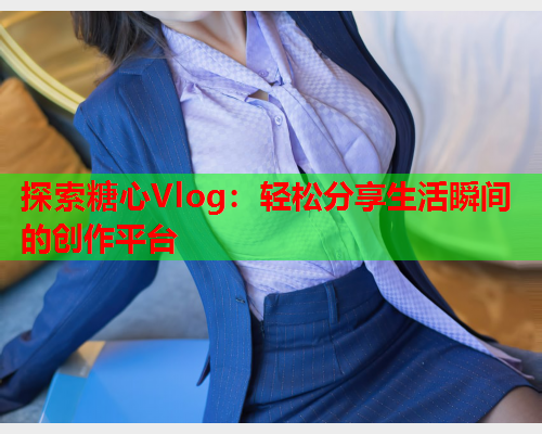 探索糖心Vlog：轻松分享生活瞬间的创作平台  第1张