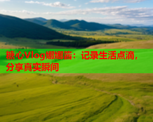 糖心Vlog娜娜酱：记录生活点滴，分享真实瞬间  第1张