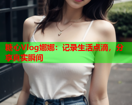 糖心Vlog娜娜：记录生活点滴，分享真实瞬间  第1张