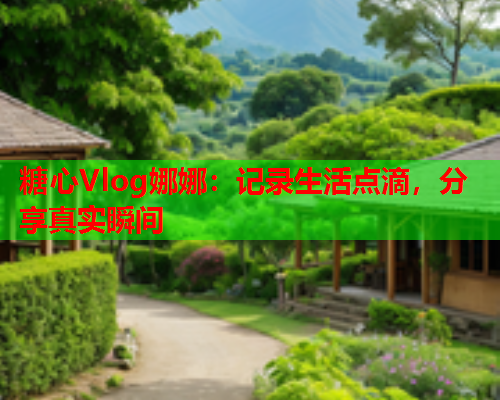 糖心Vlog娜娜：记录生活点滴，分享真实瞬间  第2张