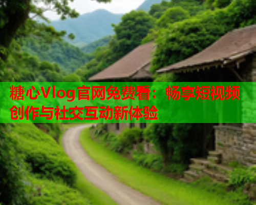 糖心Vlog官网免费看：畅享短视频创作与社交互动新体验  第1张