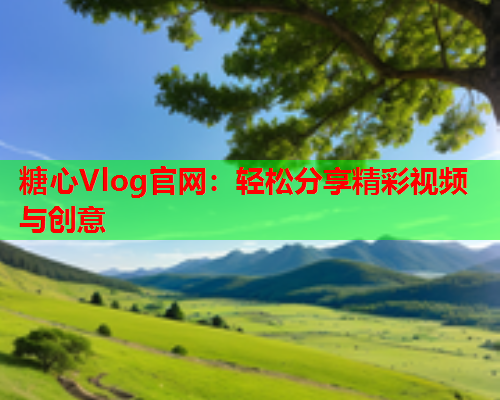 糖心Vlog官网：轻松分享精彩视频与创意  第2张