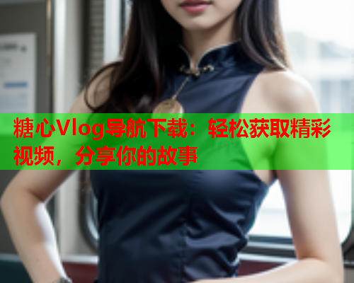糖心Vlog导航下载：轻松获取精彩视频，分享你的故事  第2张