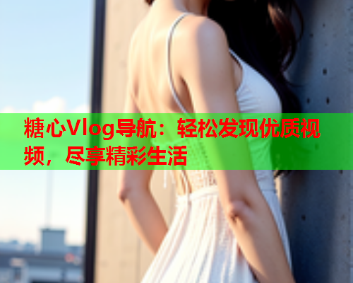糖心Vlog导航：轻松发现优质视频，尽享精彩生活  第2张