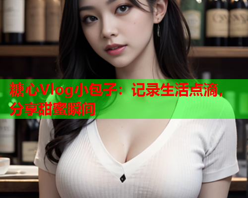 糖心Vlog小包子：记录生活点滴，分享甜蜜瞬间  第2张