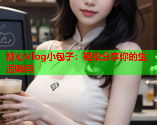 糖心Vlog小包子：轻松分享你的生活瞬间  第1张