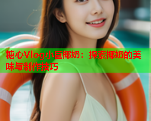 糖心Vlog小巨椰奶：探索椰奶的美味与制作技巧  第1张