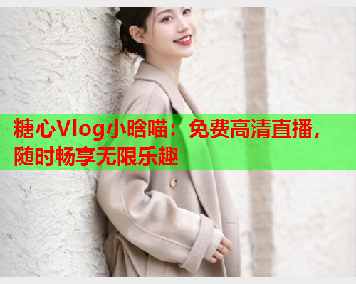 糖心Vlog小晗喵：免费高清直播，随时畅享无限乐趣  第2张