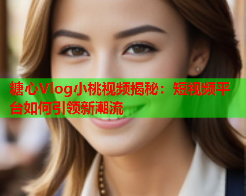 糖心Vlog小桃视频揭秘：短视频平台如何引领新潮流  第1张