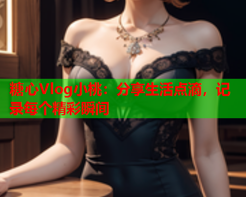 糖心Vlog小桃：分享生活点滴，记录每个精彩瞬间  第1张
